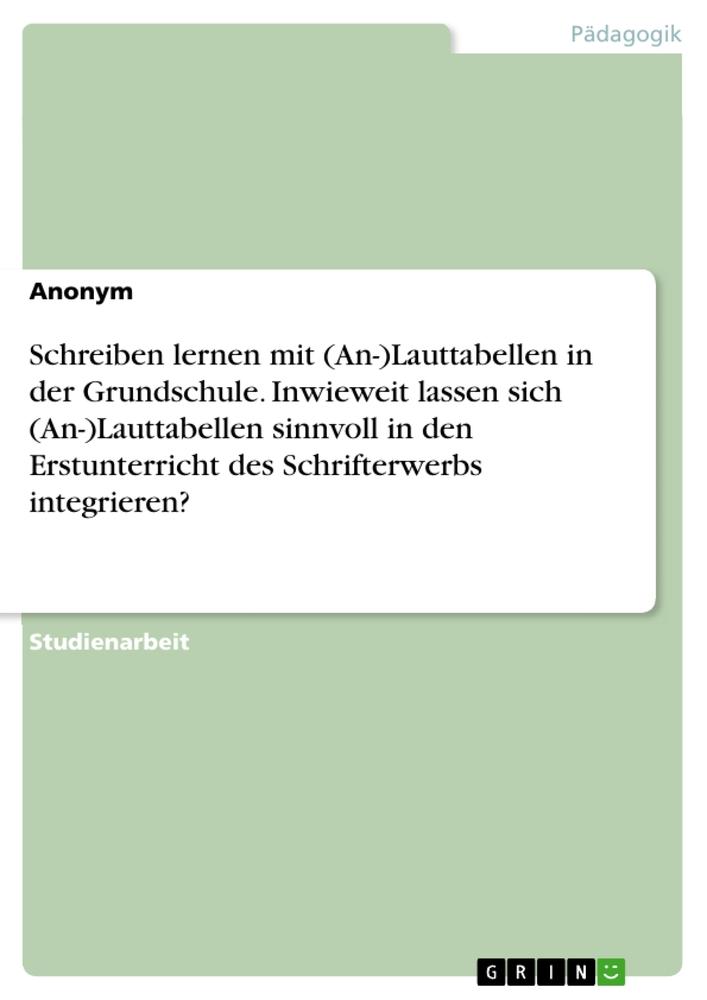 Schreiben lernen mit (An-)Lauttabellen in der Grundschule. Inwieweit lassen sich (An-)Lauttabellen sinnvoll in den Erstunterricht des Schrifterwerbs integrieren?