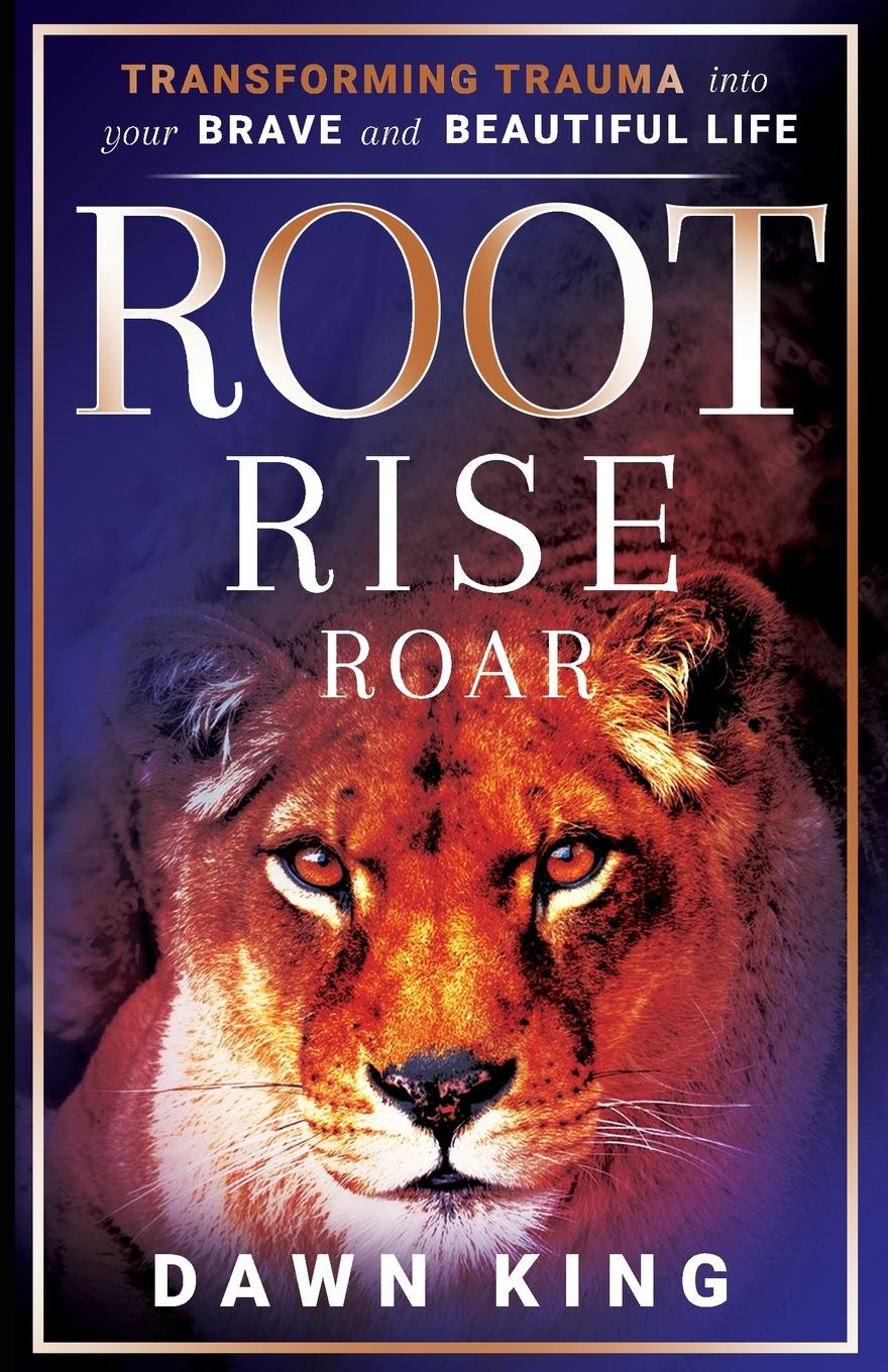 Root, Rise, Roar: Transforming Trauma into Your Brave and Beautiful Life