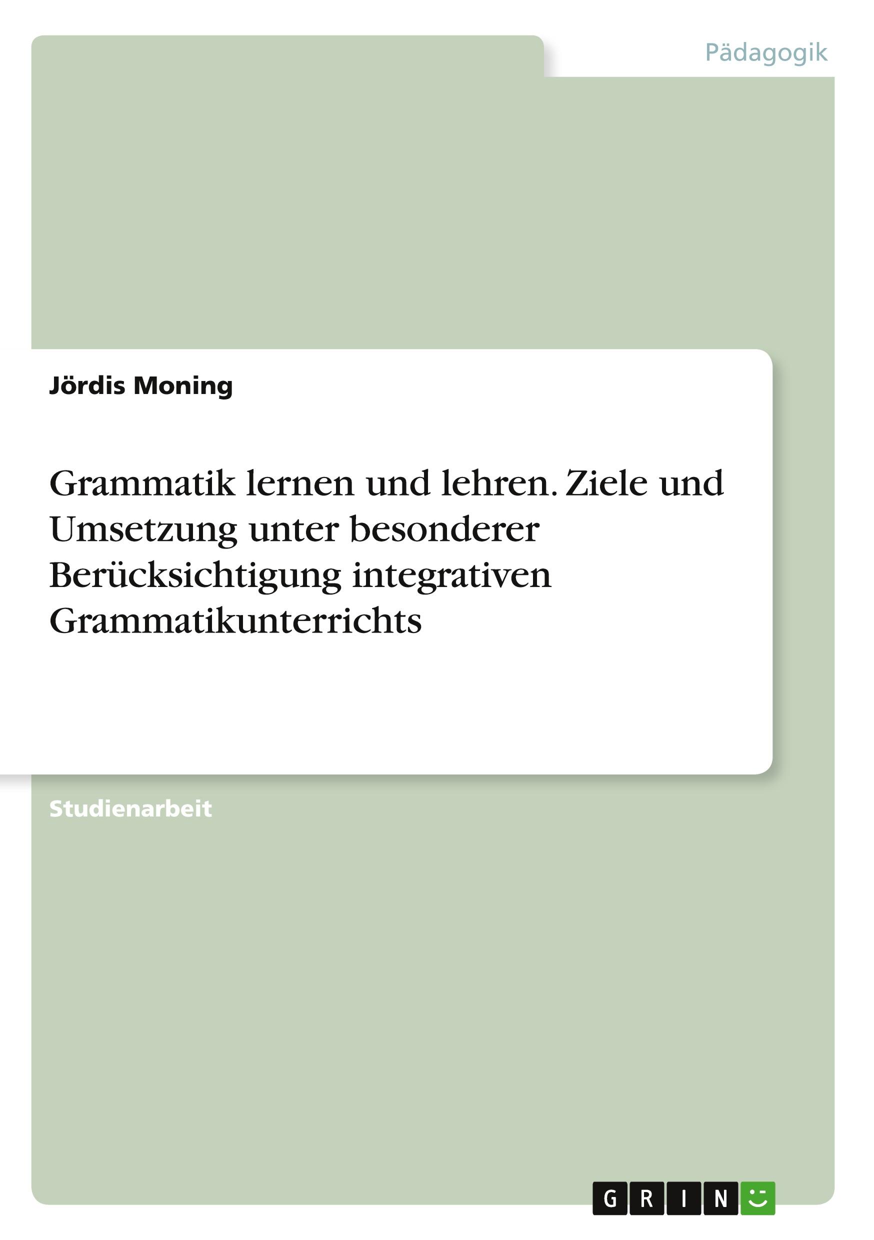 Grammatik lernen und lehren. Ziele und Umsetzung unter besonderer Berücksichtigung integrativen Grammatikunterrichts