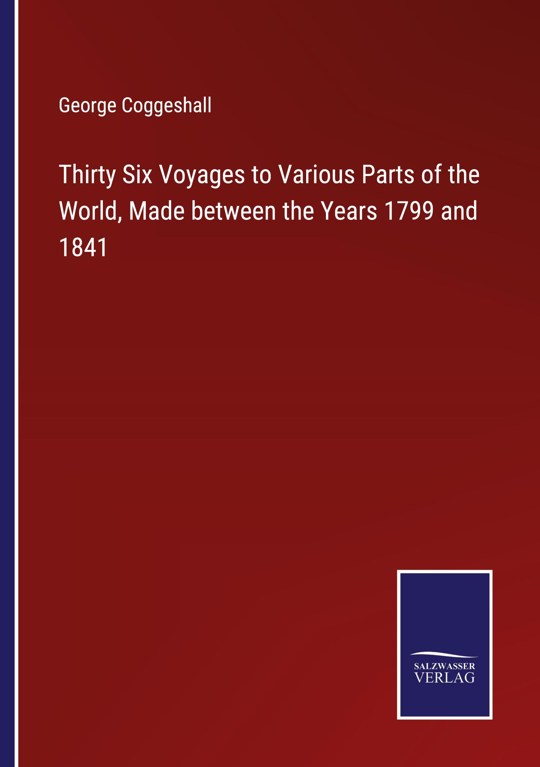 Thirty Six Voyages to Various Parts of the World, Made between the Years 1799 and 1841