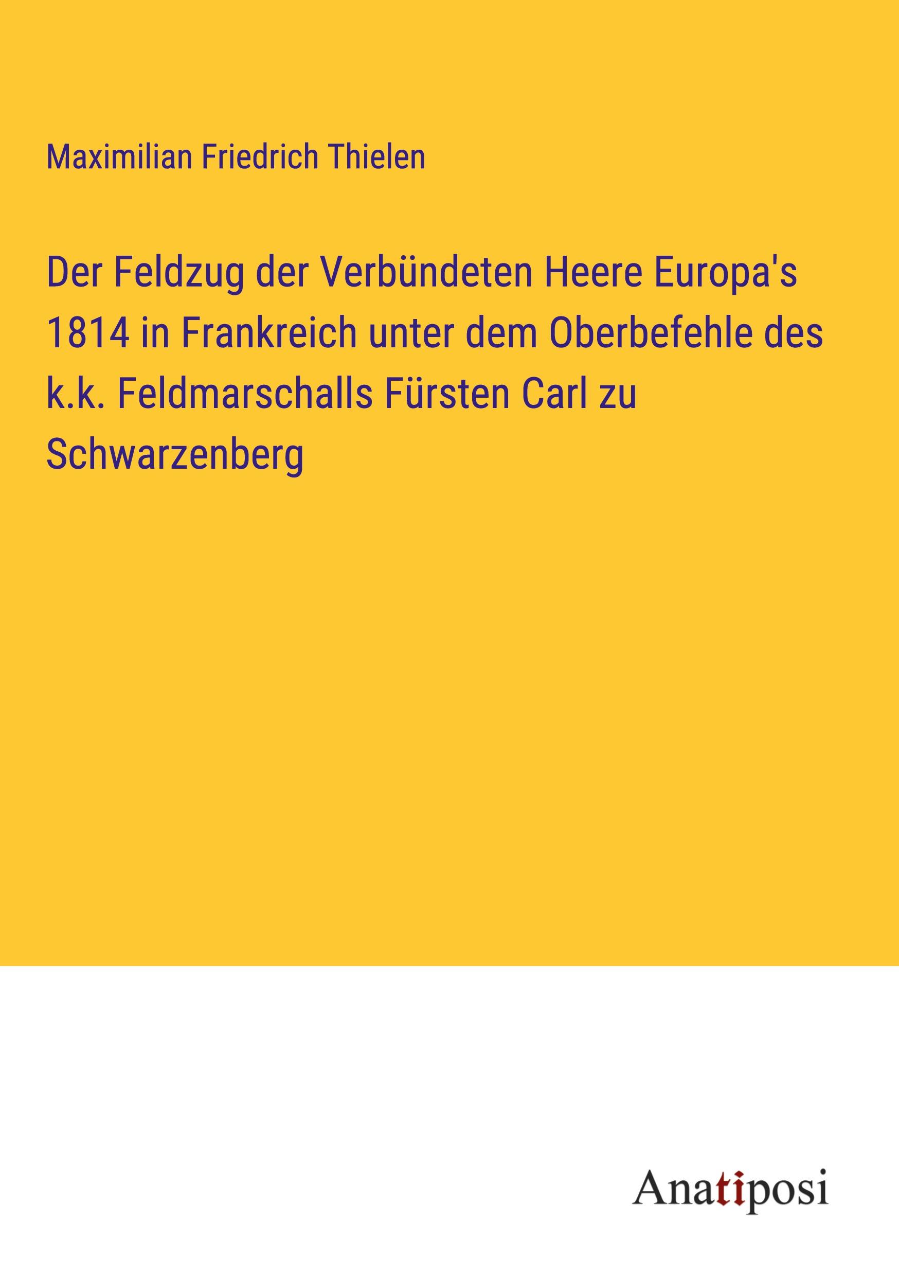 Der Feldzug der Verbündeten Heere Europa's 1814 in Frankreich unter dem Oberbefehle des k.k. Feldmarschalls Fürsten Carl zu Schwarzenberg