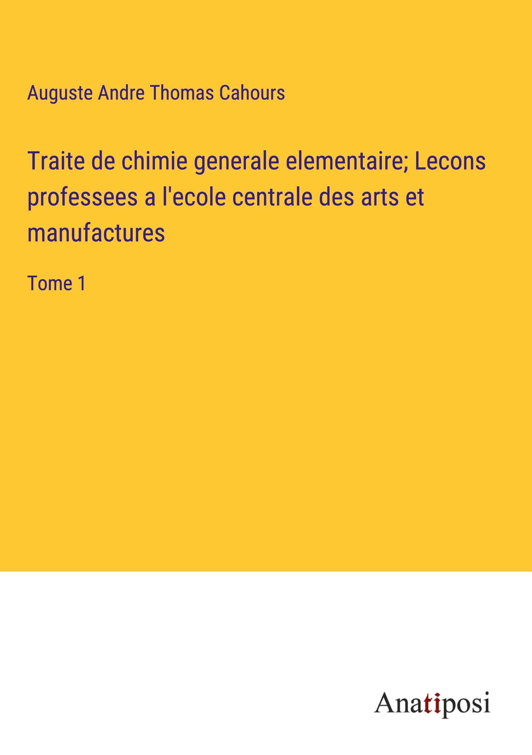 Traite de chimie generale elementaire; Lecons professees a l'ecole centrale des arts et manufactures