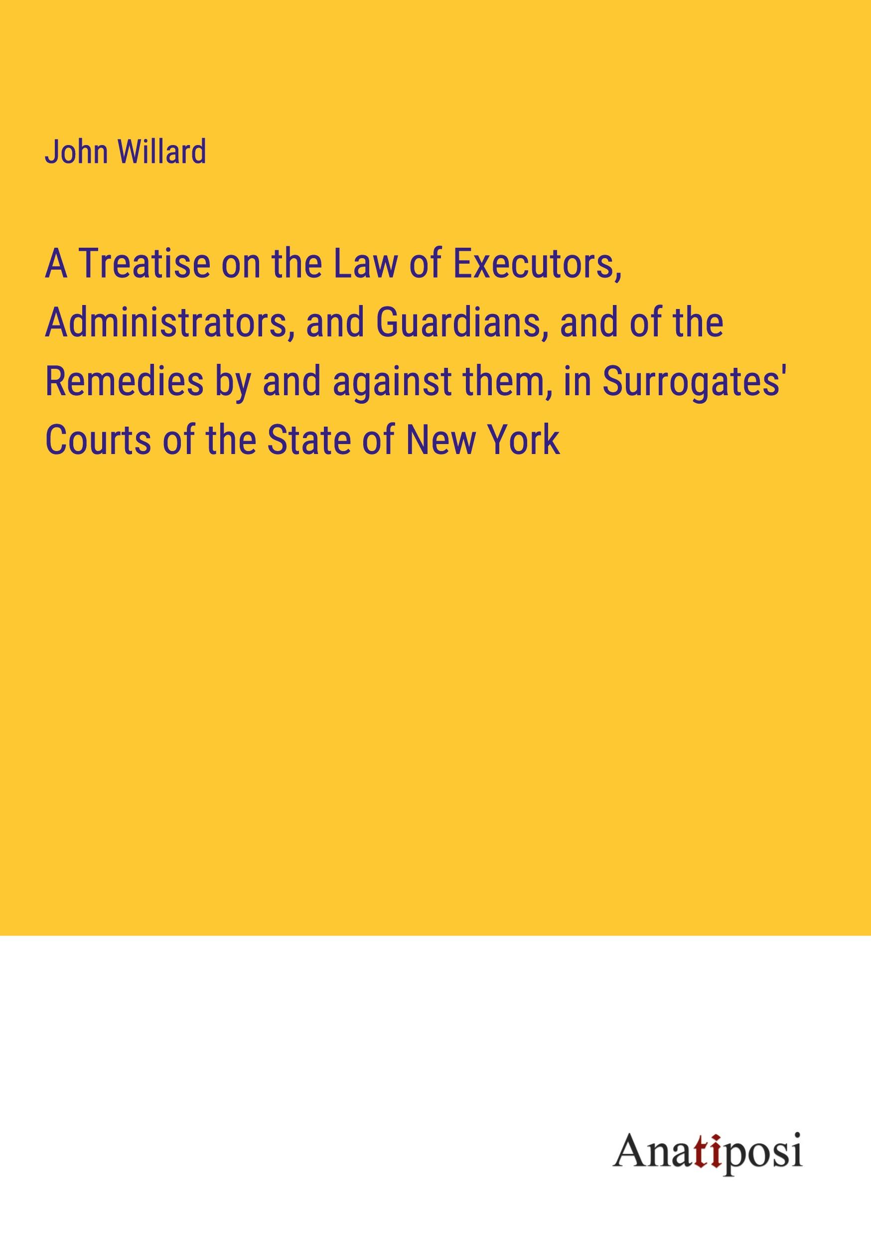 A Treatise on the Law of Executors, Administrators, and Guardians, and of the Remedies by and against them, in Surrogates' Courts of the State of New York