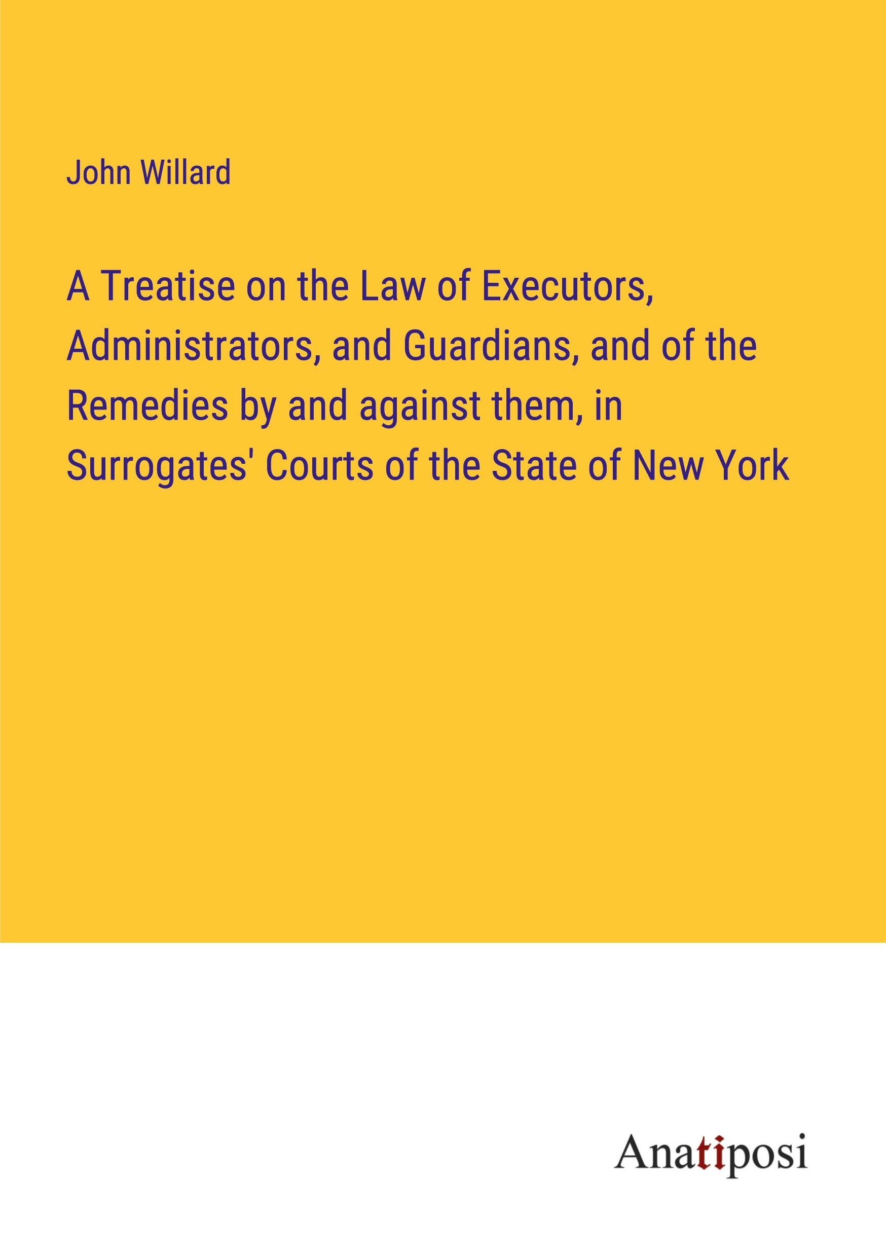 A Treatise on the Law of Executors, Administrators, and Guardians, and of the Remedies by and against them, in Surrogates' Courts of the State of New York