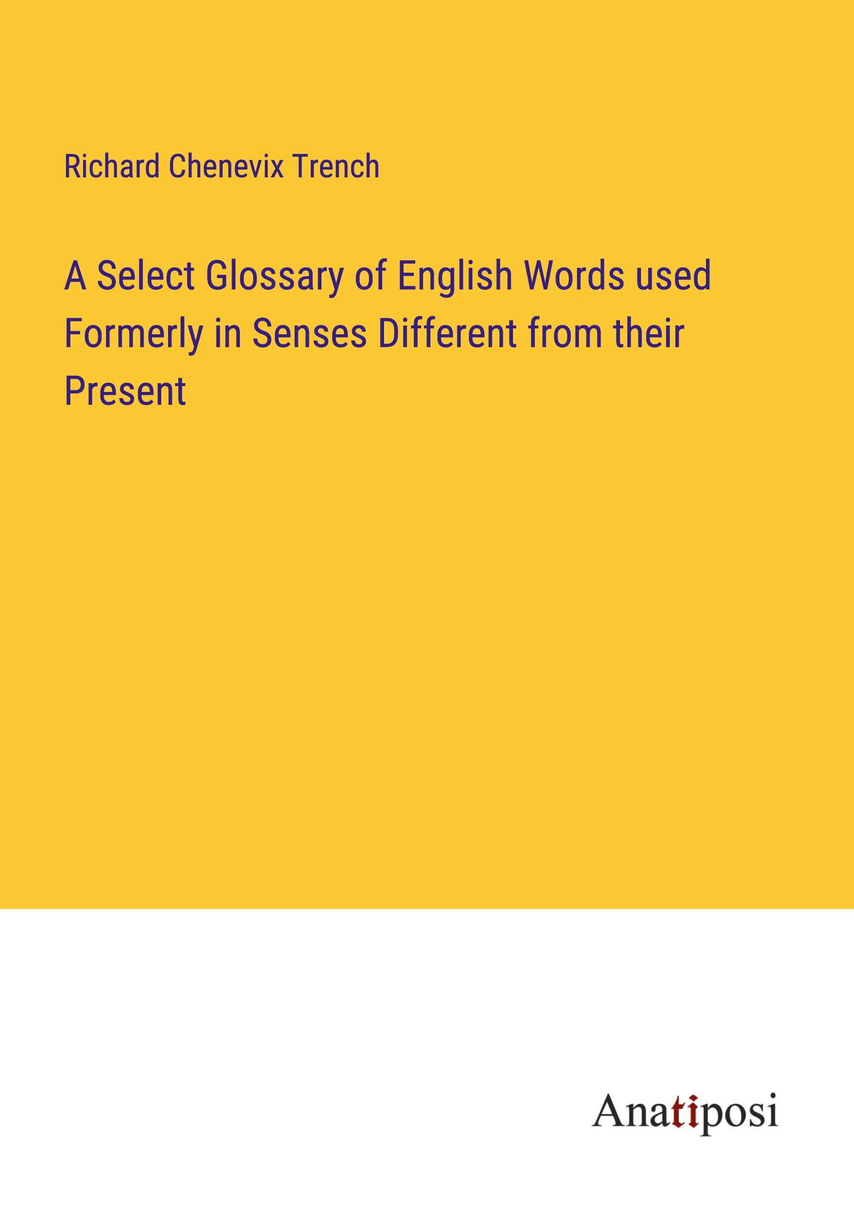 A Select Glossary of English Words used Formerly in Senses Different from their Present