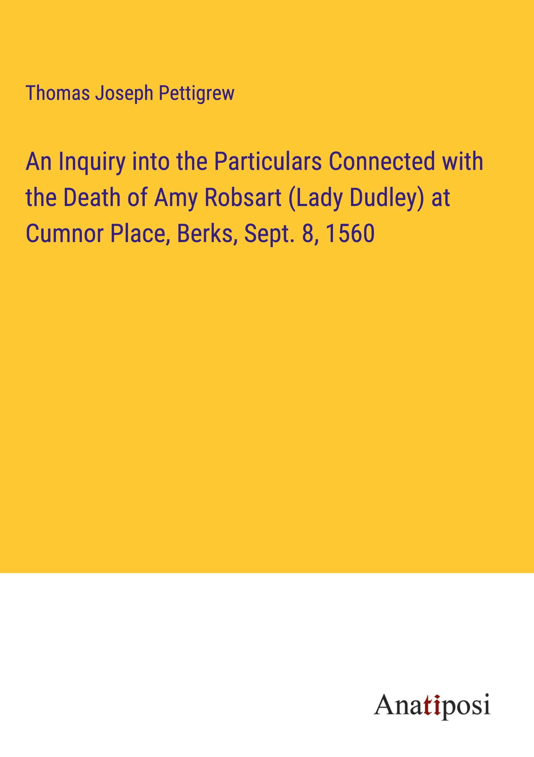 An Inquiry into the Particulars Connected with the Death of Amy Robsart (Lady Dudley) at Cumnor Place, Berks, Sept. 8, 1560