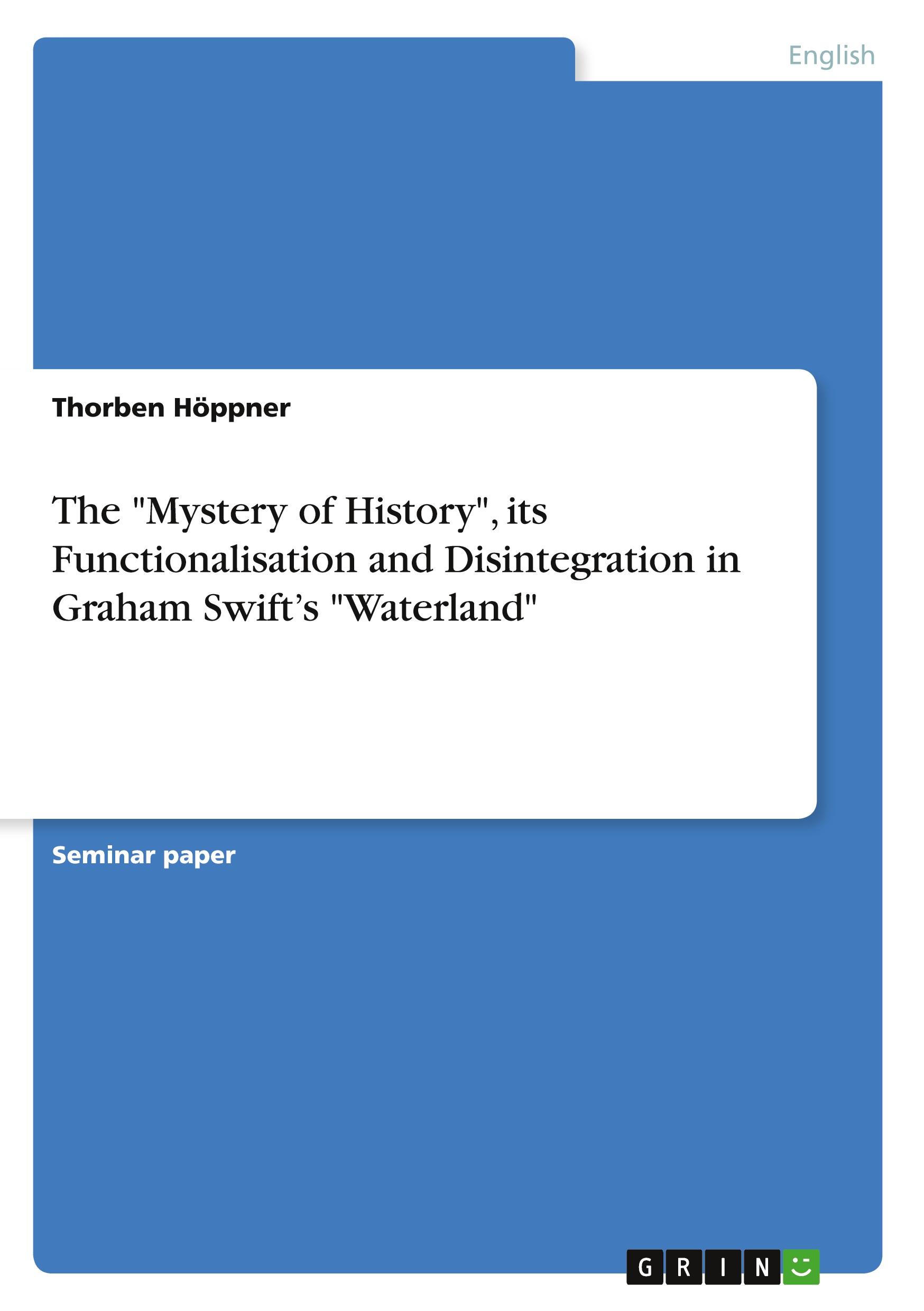 The "Mystery of History", its Functionalisation and Disintegration in Graham Swift¿s "Waterland"