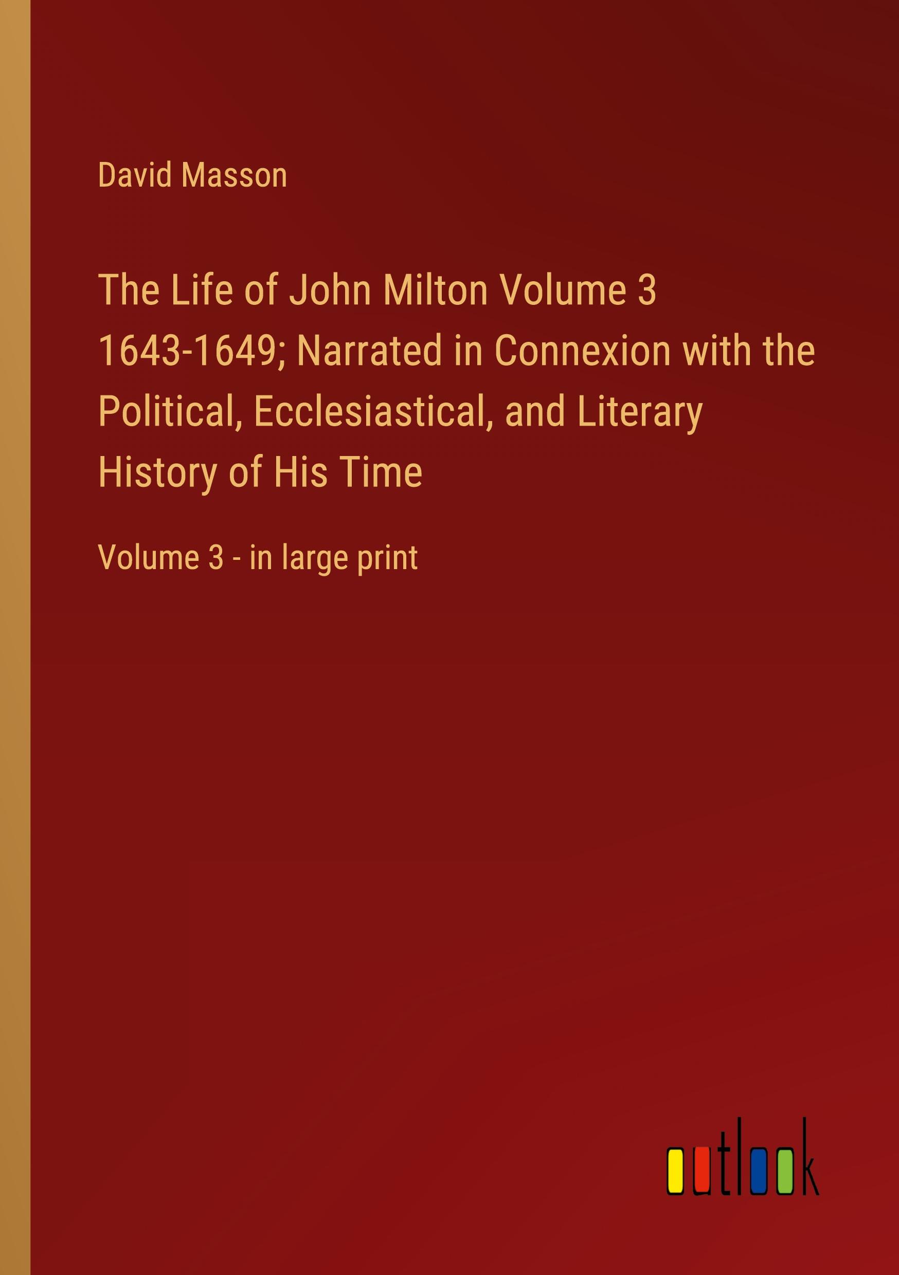 The Life of John Milton Volume 3 1643-1649; Narrated in Connexion with the Political, Ecclesiastical, and Literary History of His Time