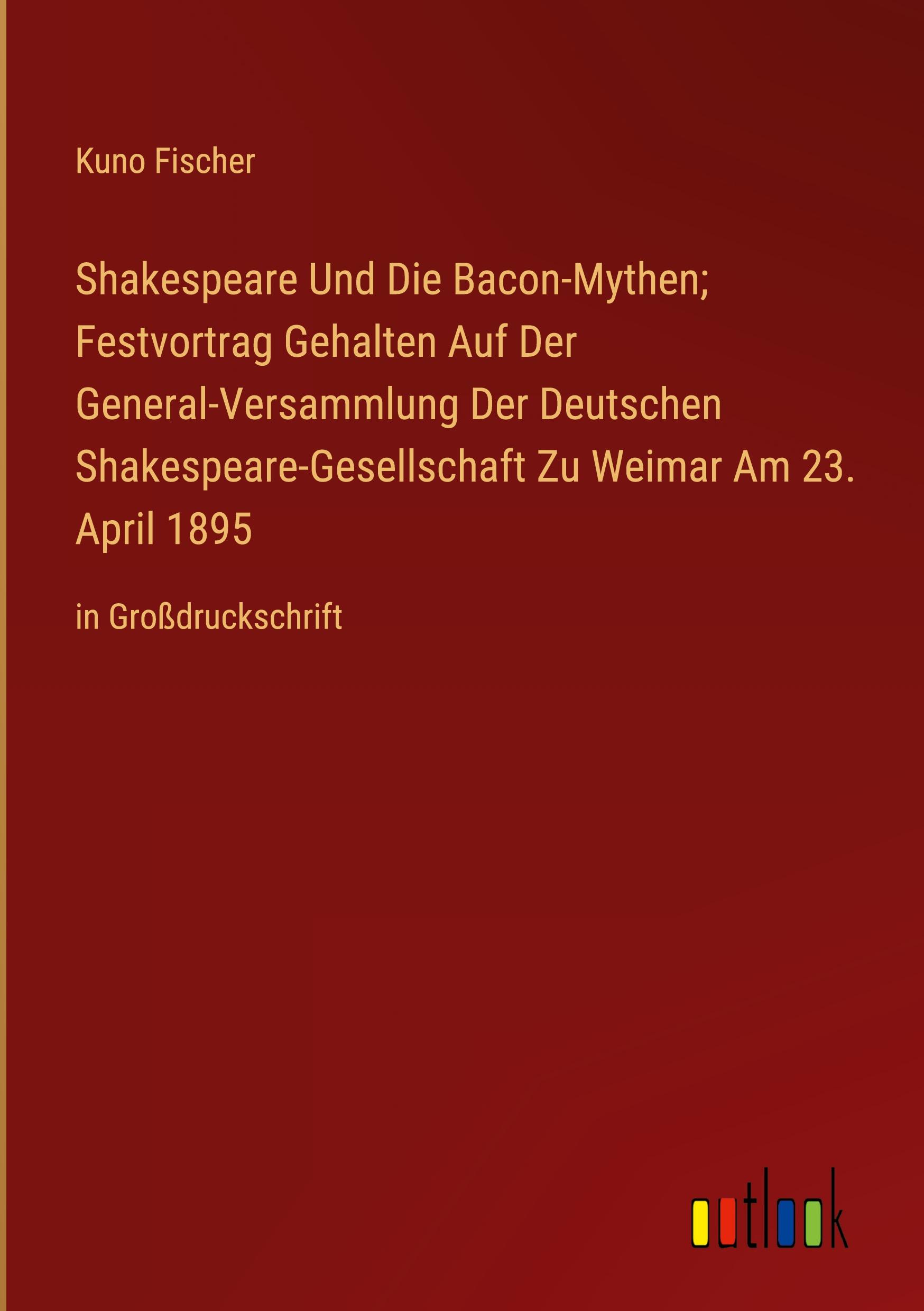 Shakespeare Und Die Bacon-Mythen; Festvortrag Gehalten Auf Der General-Versammlung Der Deutschen Shakespeare-Gesellschaft Zu Weimar Am 23. April 1895