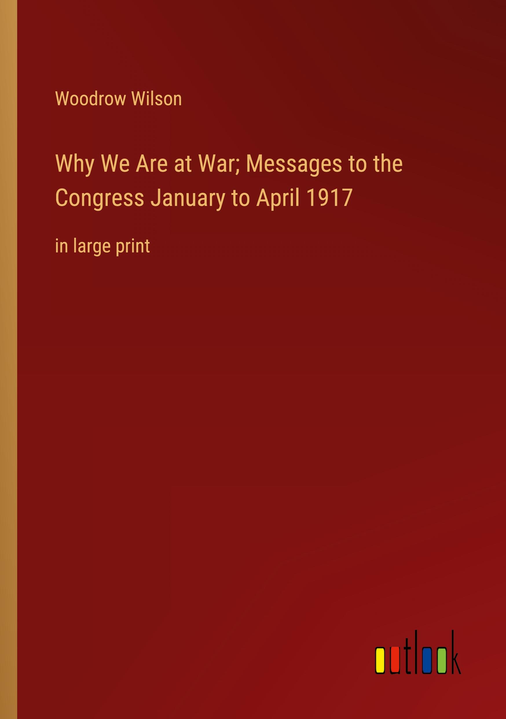 Why We Are at War; Messages to the Congress January to April 1917