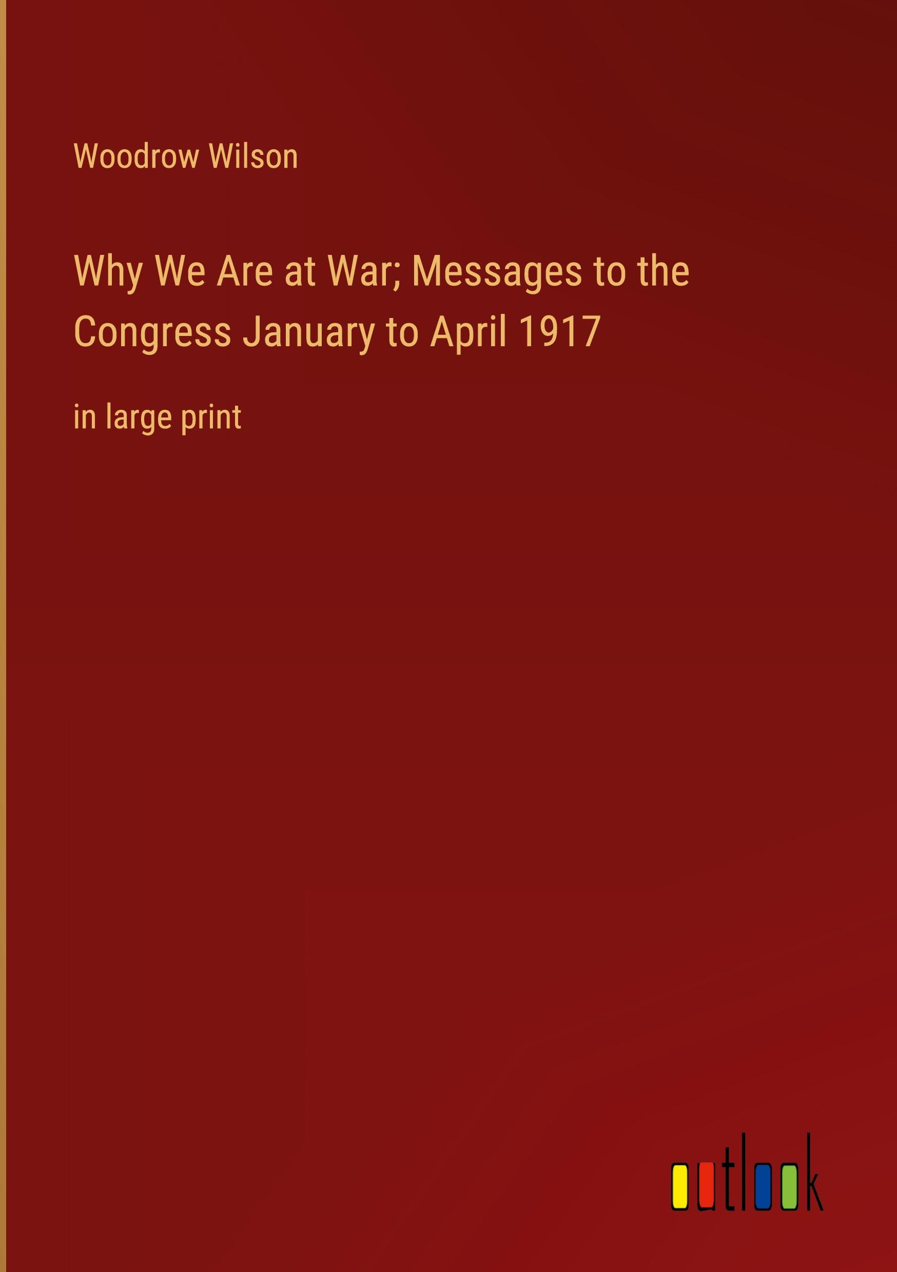 Why We Are at War; Messages to the Congress January to April 1917