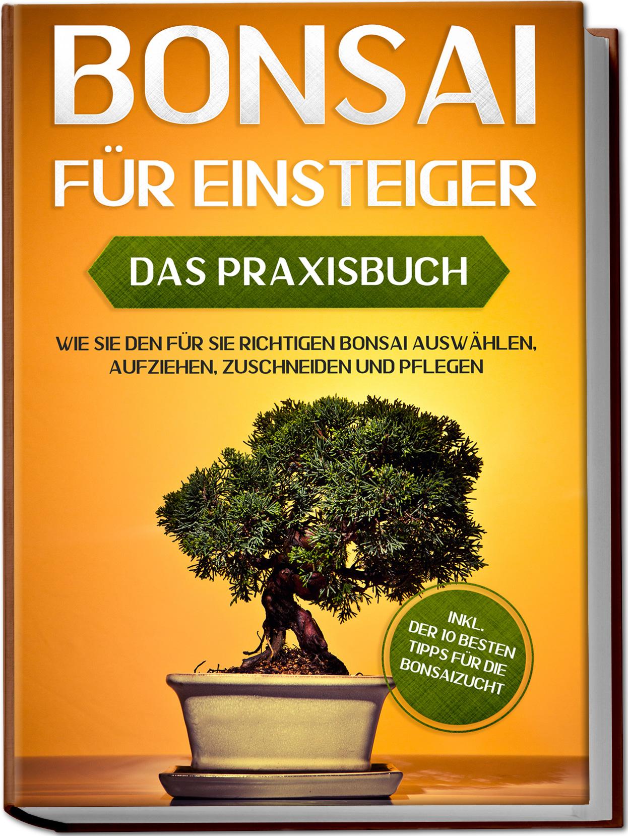 Bonsai für Einsteiger - Das Praxisbuch: Wie Sie den für Sie richtigen Bonsai auswählen, aufziehen, zuschneiden und pflegen - inkl. der 10 besten Tipps für die Bonsaizucht