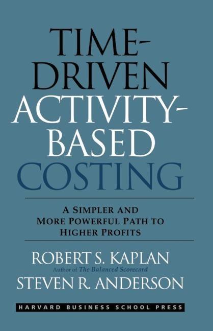 Time-Driven Activity-Based Costing: A Simpler and More Powerful Path to Higher Profits