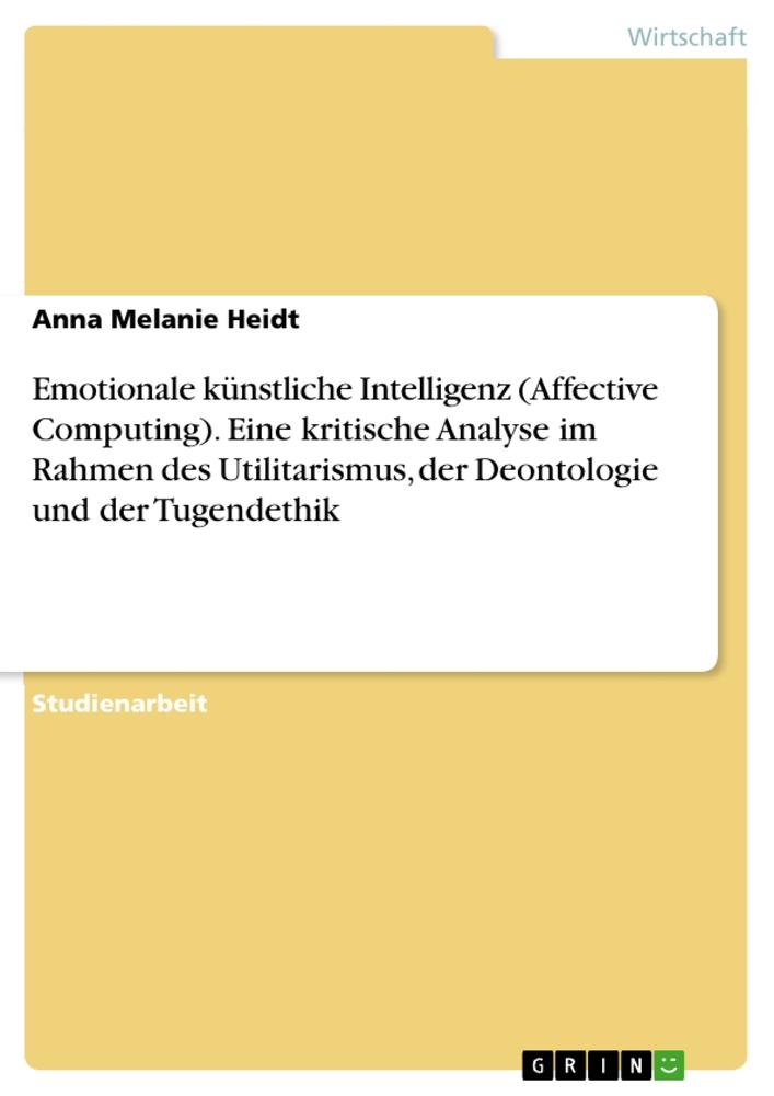 Emotionale künstliche Intelligenz (Affective Computing). Eine kritische Analyse im Rahmen des Utilitarismus, der Deontologie und der Tugendethik