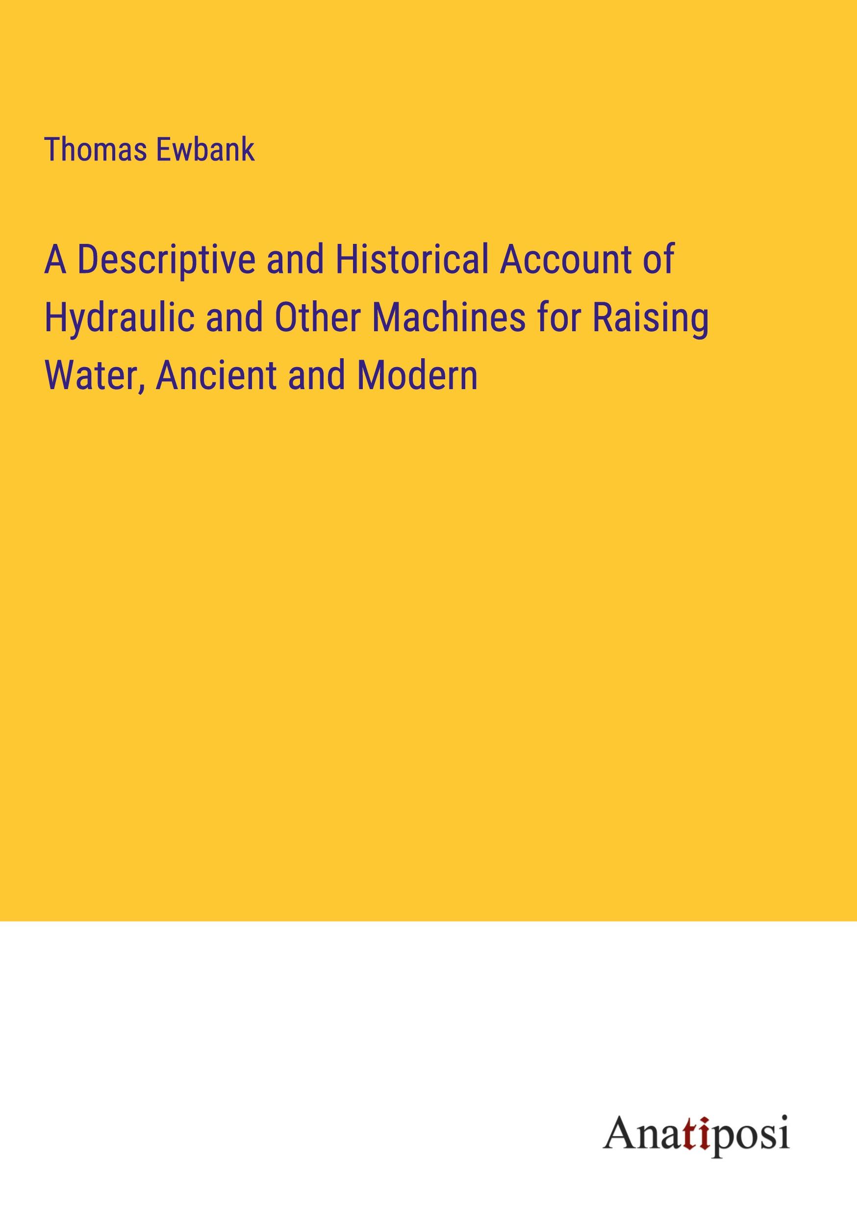 A Descriptive and Historical Account of Hydraulic and Other Machines for Raising Water, Ancient and Modern