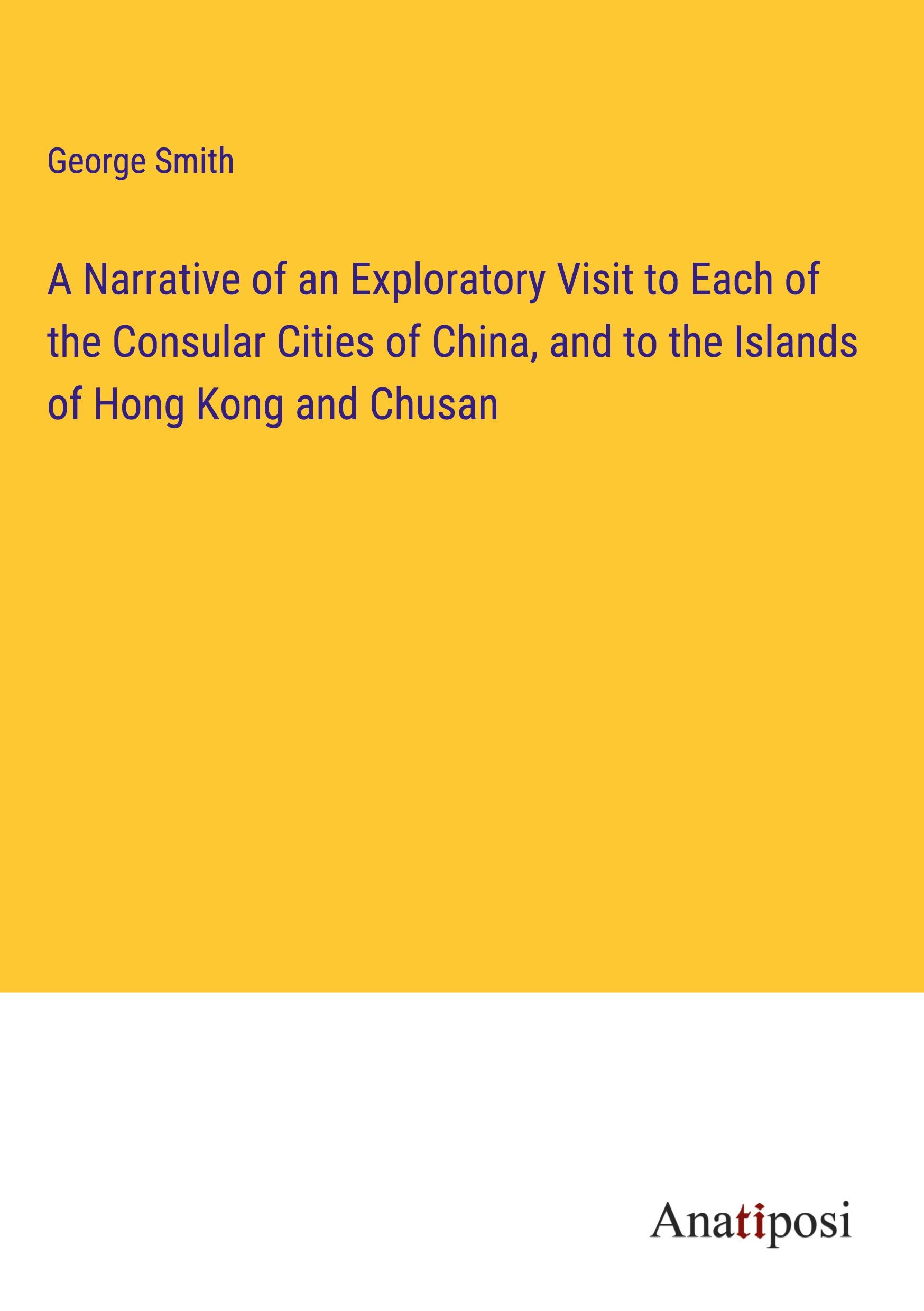 A Narrative of an Exploratory Visit to Each of the Consular Cities of China, and to the Islands of Hong Kong and Chusan