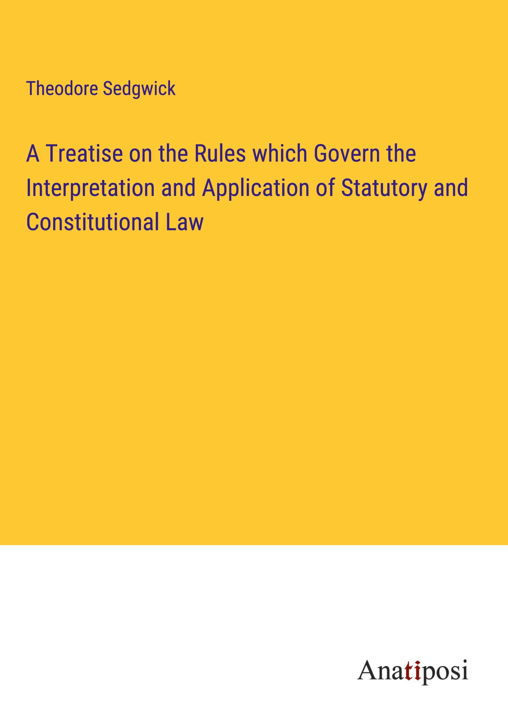 A Treatise on the Rules which Govern the Interpretation and Application of Statutory and Constitutional Law