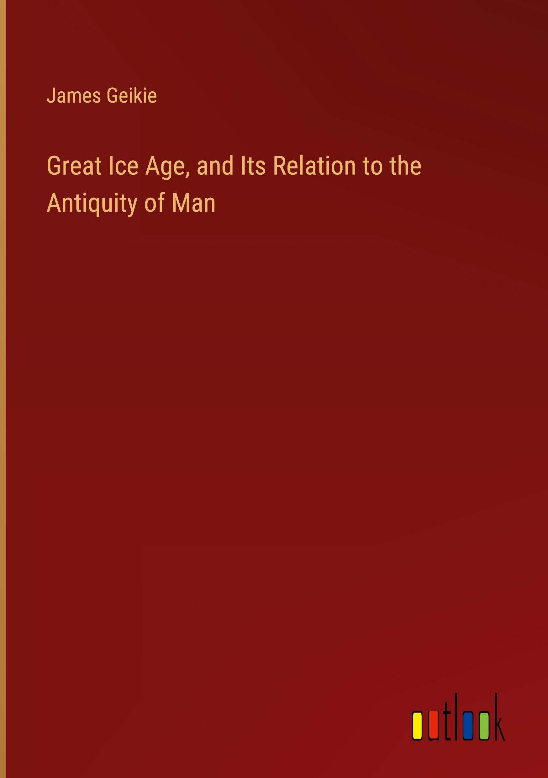 Great Ice Age, and Its Relation to the Antiquity of Man