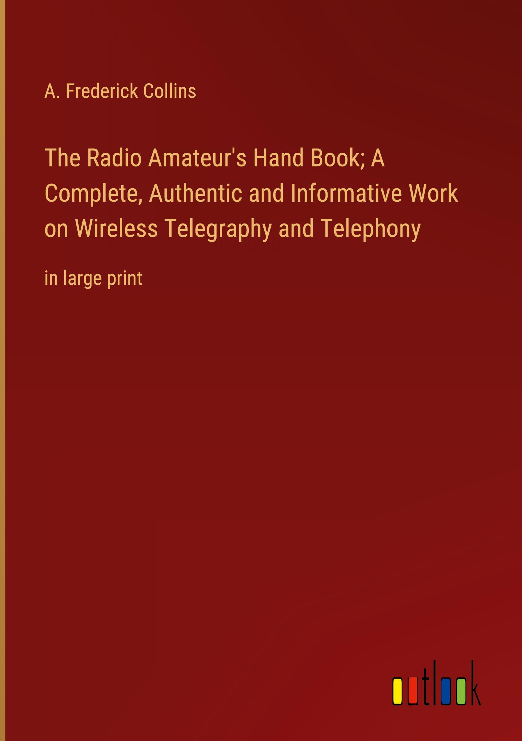 The Radio Amateur's Hand Book; A Complete, Authentic and Informative Work on Wireless Telegraphy and Telephony