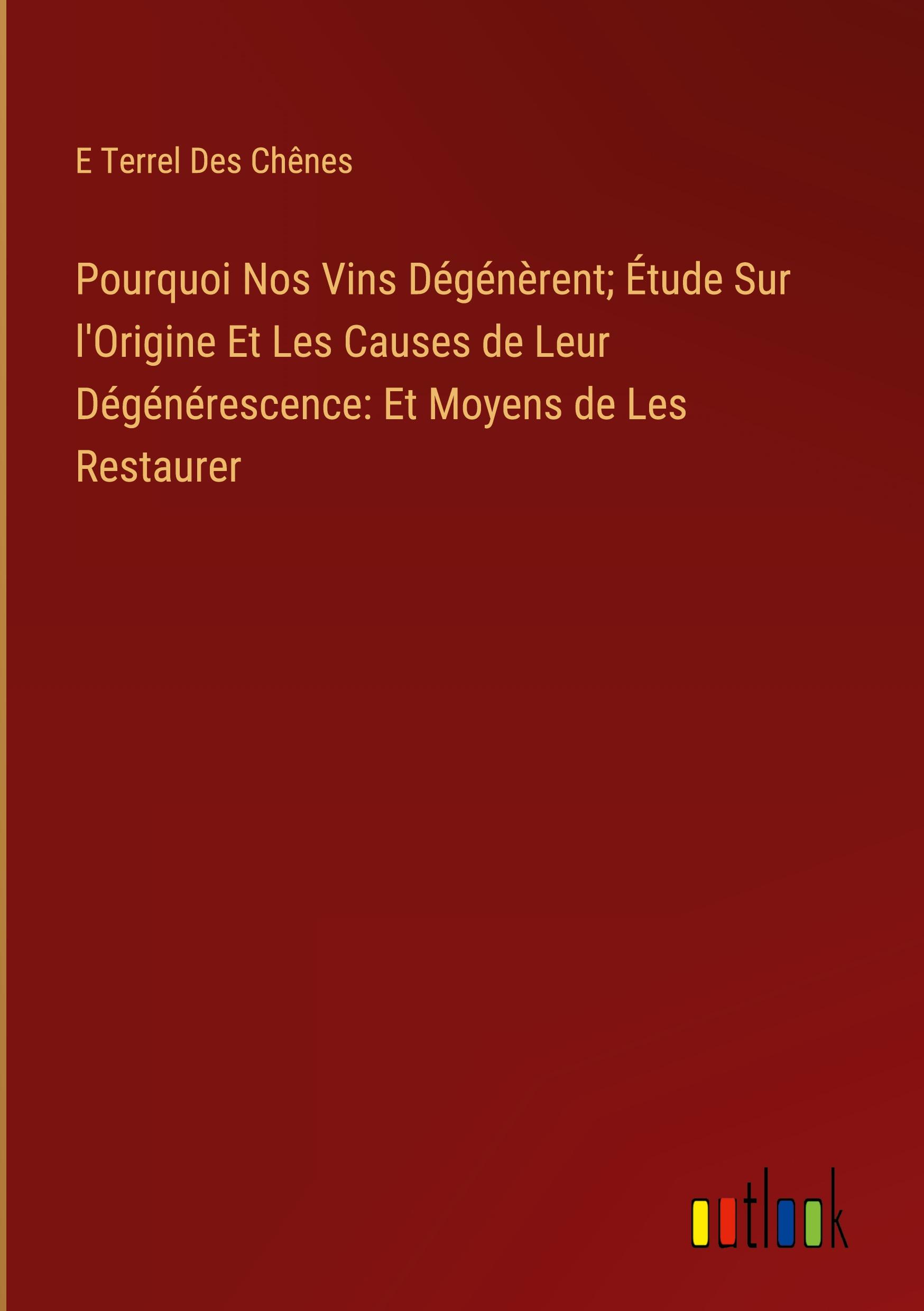 Pourquoi Nos Vins Dégénèrent; Étude Sur l'Origine Et Les Causes de Leur Dégénérescence: Et Moyens de Les Restaurer