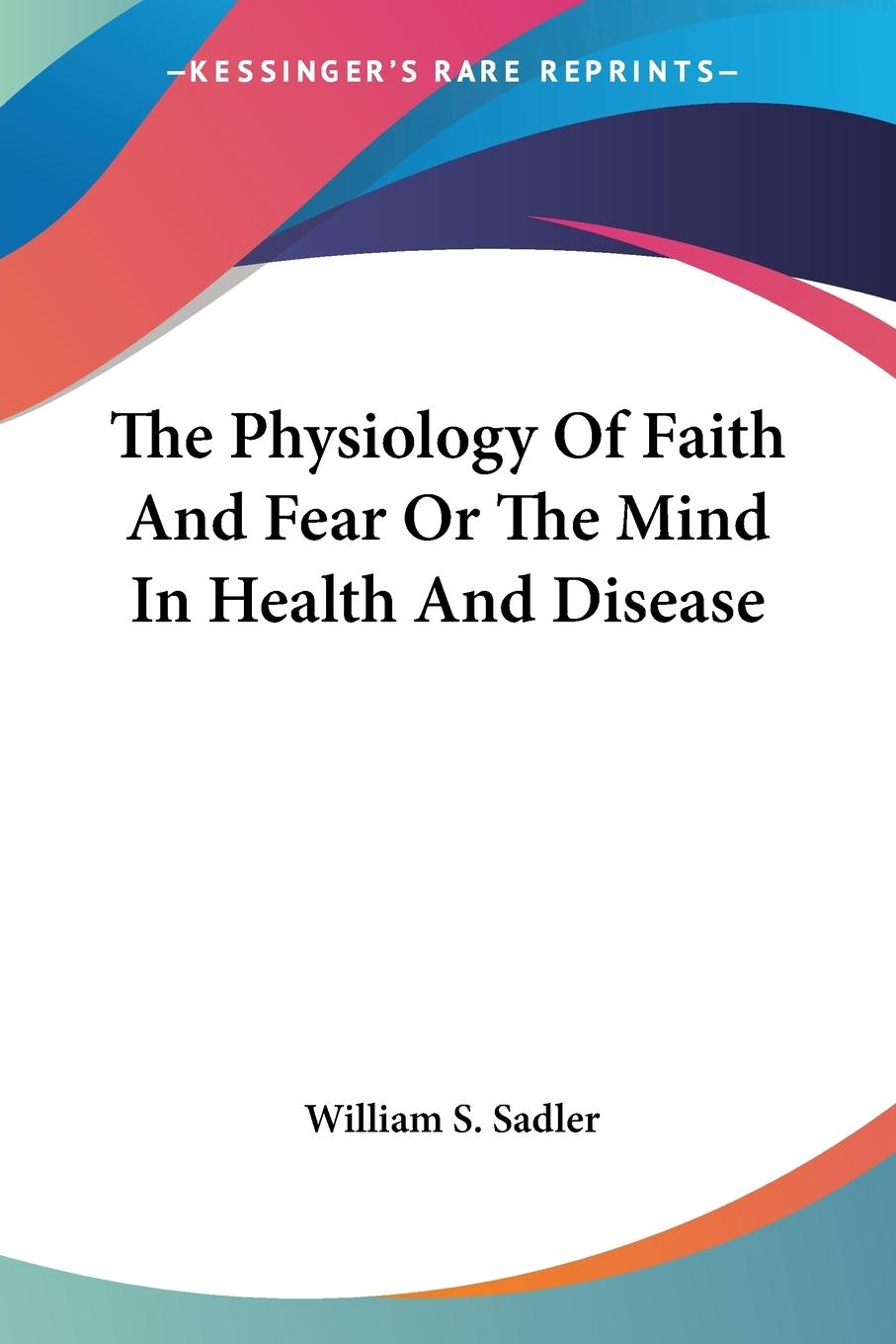 The Physiology Of Faith And Fear Or The Mind In Health And Disease