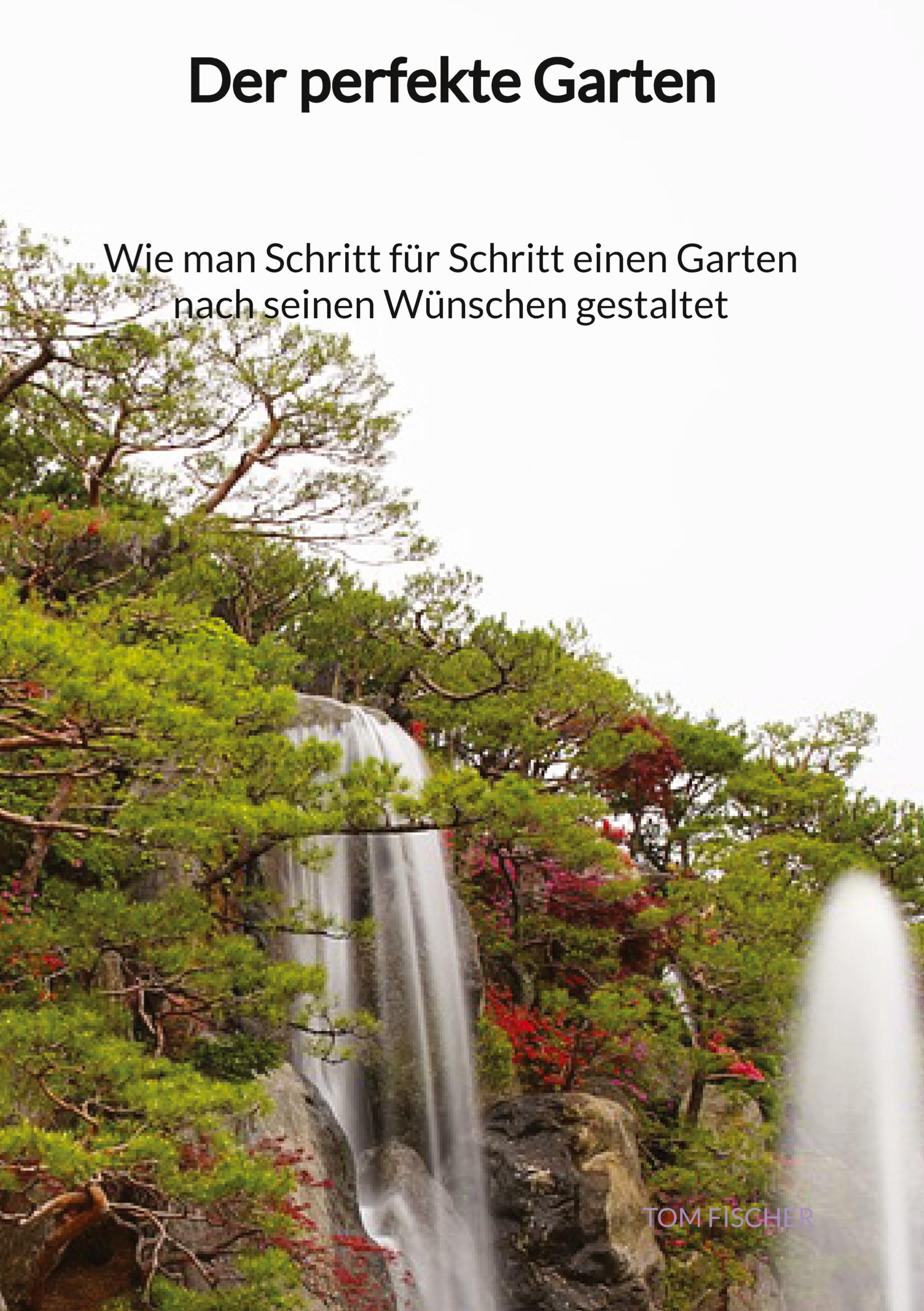 Der perfekte Garten - Wie man Schritt für Schritt einen Garten nach seinen Wünschen gestaltet