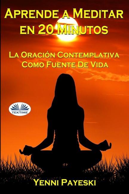 Aprende A Meditar En 20 Minutos: La Oración Contemplativa Como Fuente De Vida