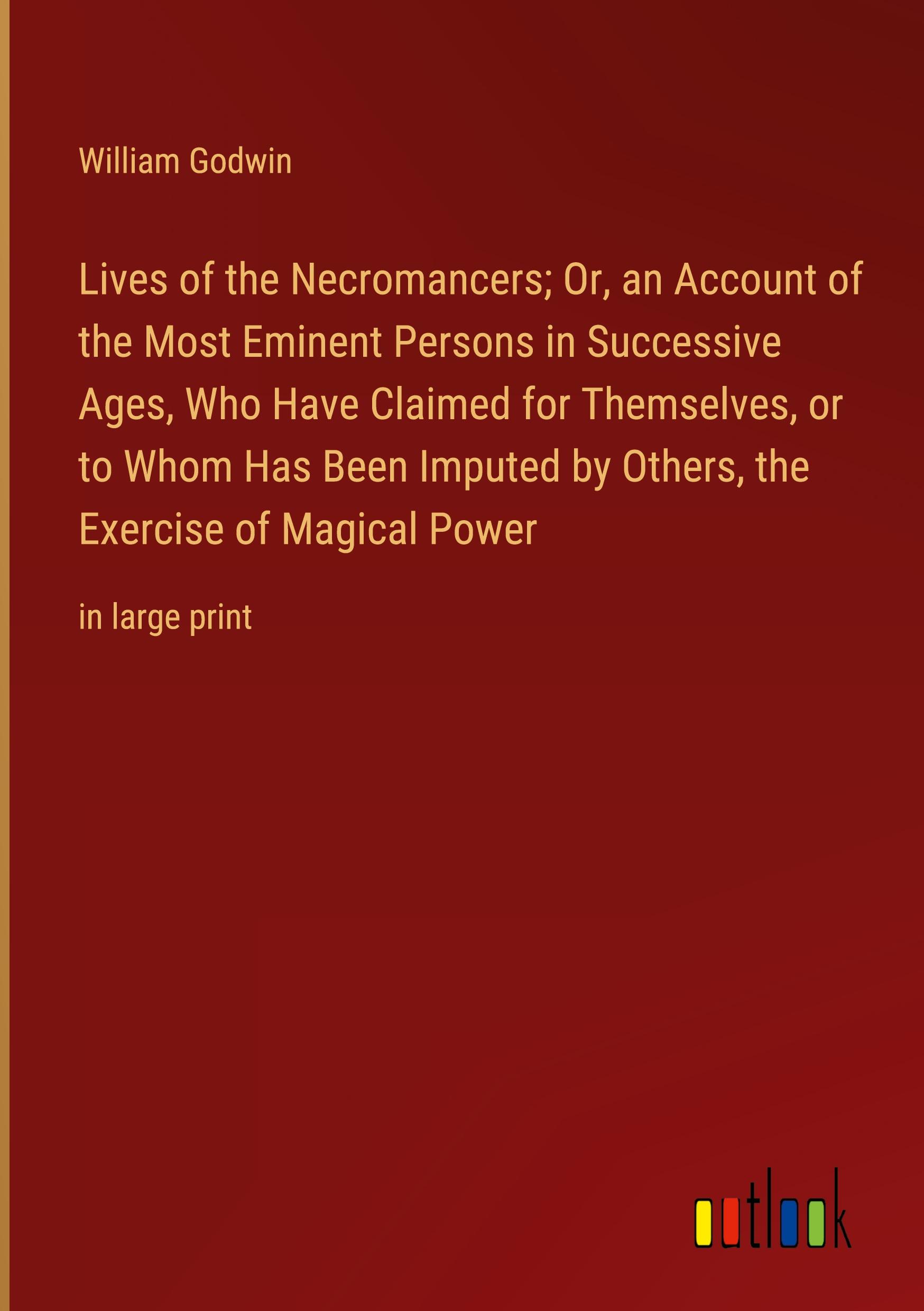 Lives of the Necromancers; Or, an Account of the Most Eminent Persons in Successive Ages, Who Have Claimed for Themselves, or to Whom Has Been Imputed by Others, the Exercise of Magical Power