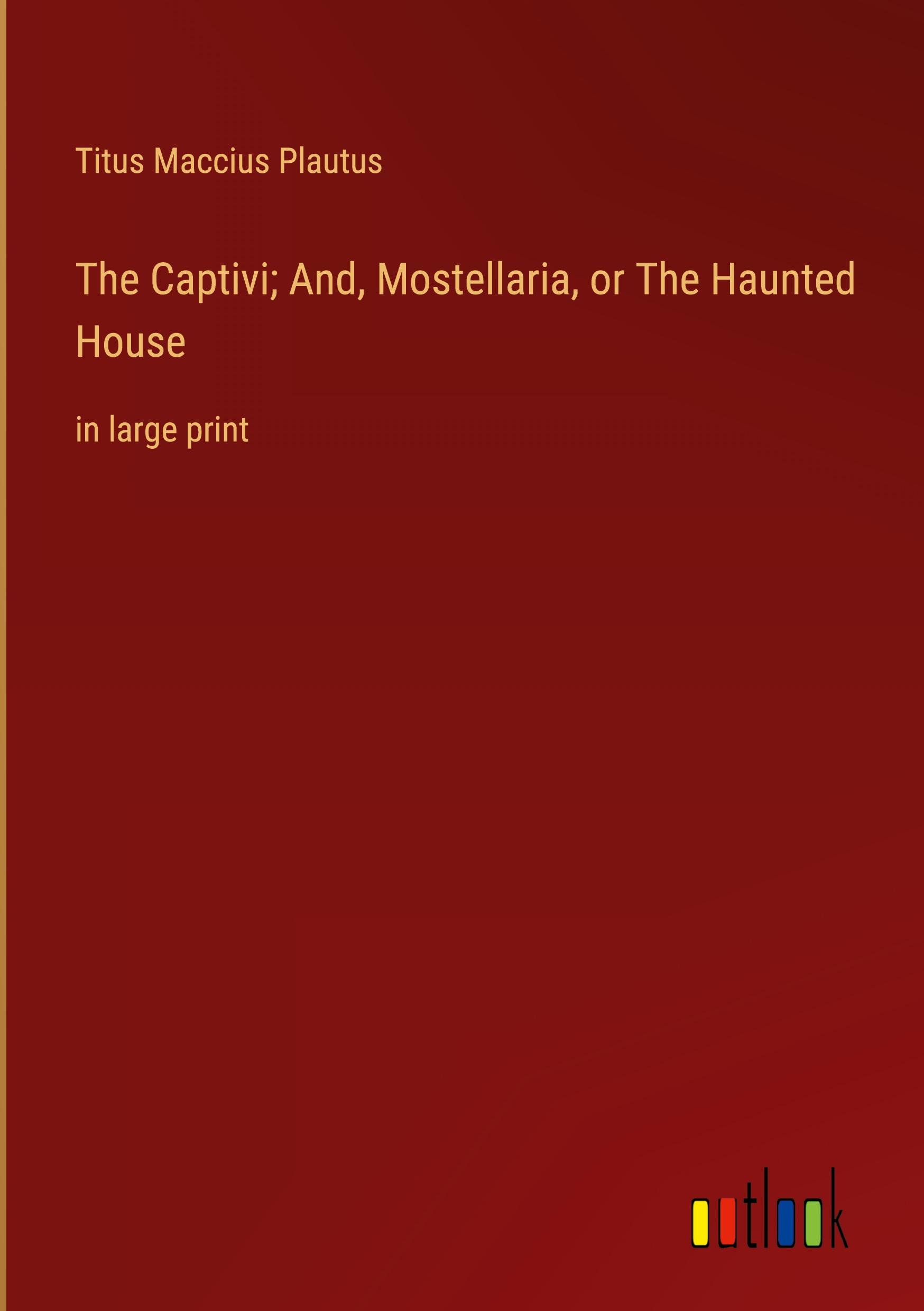 The Captivi; And, Mostellaria, or The Haunted House