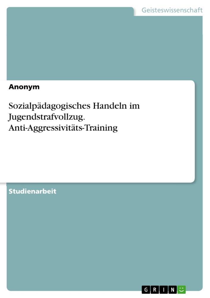 Sozialpädagogisches Handeln im Jugendstrafvollzug. Anti-Aggressivitäts-Training