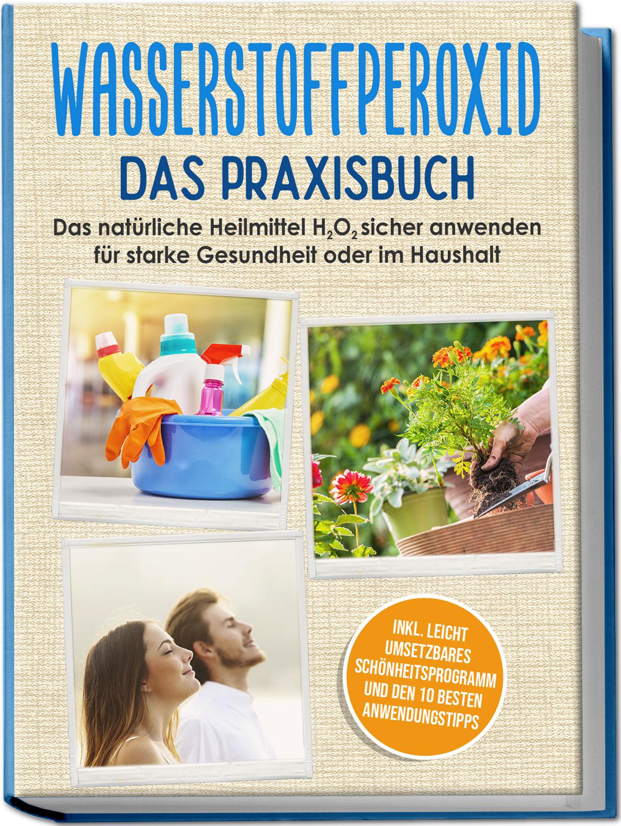 Wasserstoffperoxid - Das Praxisbuch: Das natürliche Heilmittel H2O2 sicher anwenden für starke Gesundheit oder im Haushalt inkl. leicht umsetzbares Schönheitsprogramm und den 10 besten Anwendungstipps