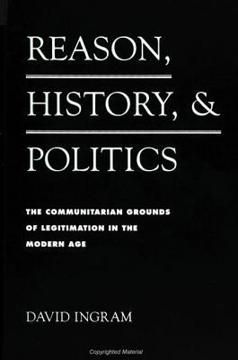 Reason, History, and Politics: The Communitarian Grounds of Legitimation in the Modern Age