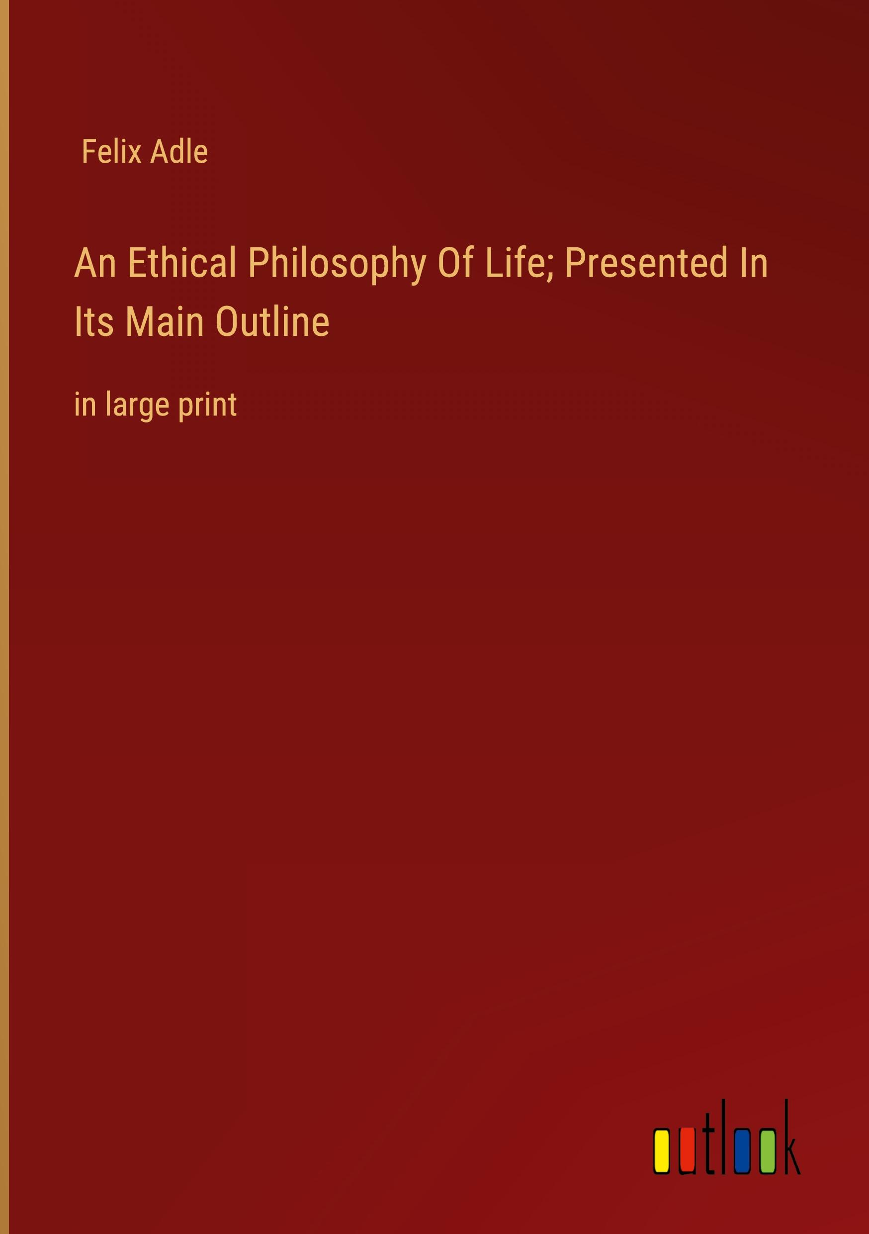 An Ethical Philosophy Of Life; Presented In Its Main Outline