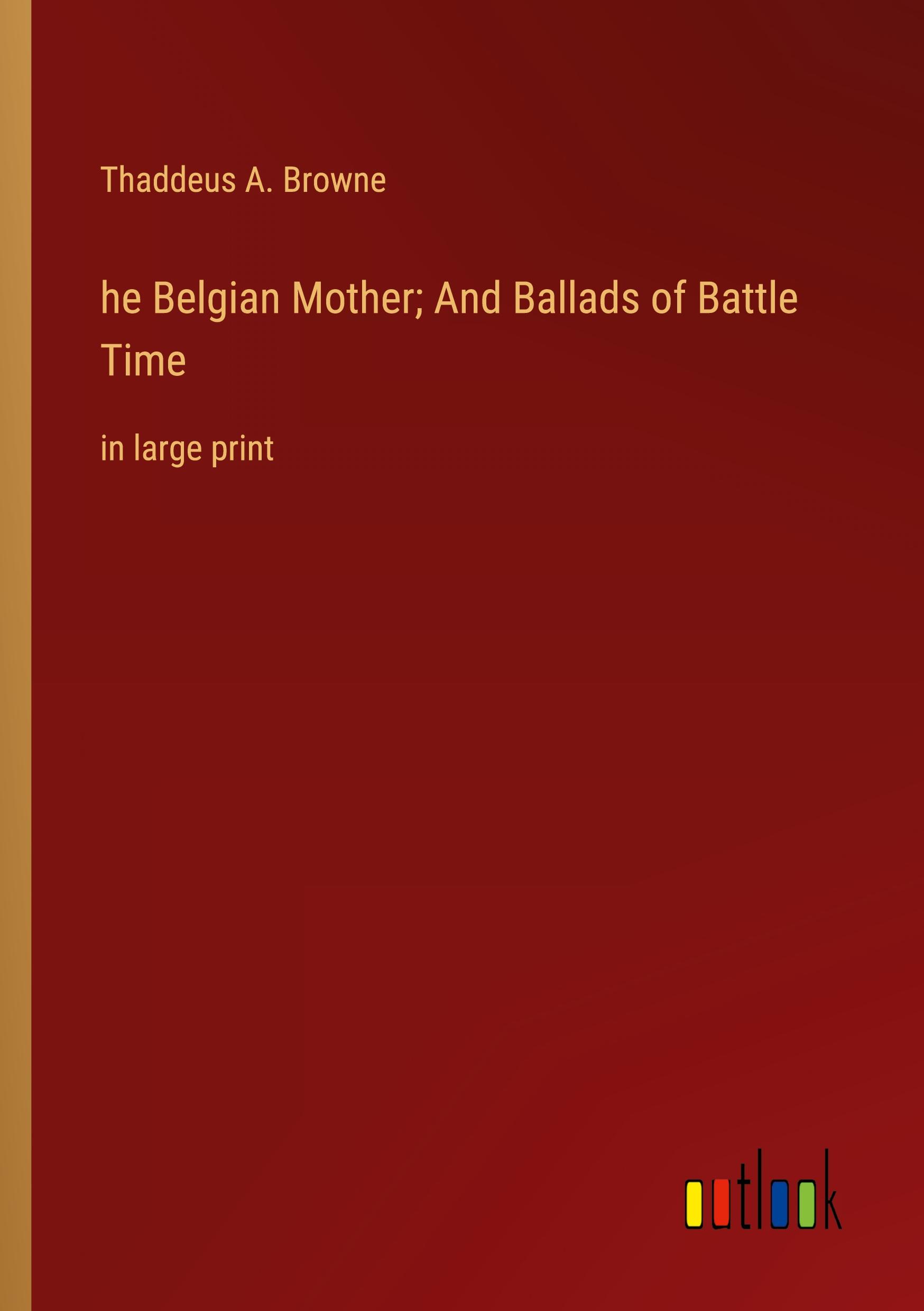 he Belgian Mother; And Ballads of Battle Time