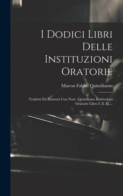 I Dodici Libri Delle Instituzioni Oratorie: Tradotti Ed Illustrati Con Note. Quintiliano Instituzioni Oratorie Libro I. Ii. Iii....