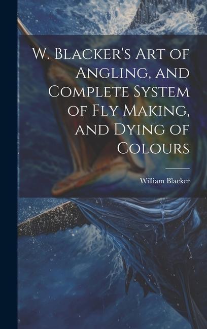 W. Blacker's Art of Angling, and Complete System of Fly Making, and Dying of Colours