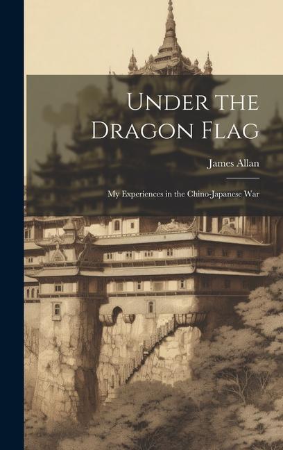 Under the Dragon Flag: My Experiences in the Chino-Japanese War