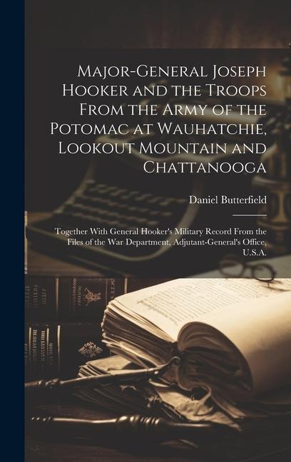 Major-General Joseph Hooker and the Troops From the Army of the Potomac at Wauhatchie, Lookout Mountain and Chattanooga: Together With General Hooker'