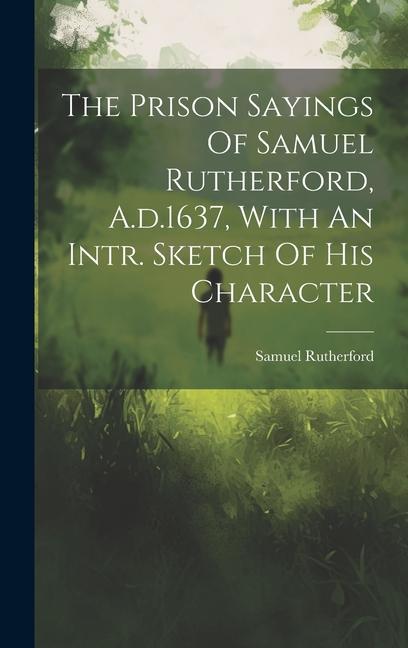 The Prison Sayings Of Samuel Rutherford, A.d.1637, With An Intr. Sketch Of His Character