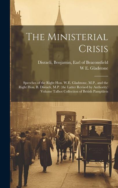 The Ministerial Crisis: Speeches of the Right Hon. W.E. Gladstone, M.P., and the Right Hon. B. Disraeli, M.P. (the Latter Revised by Authority