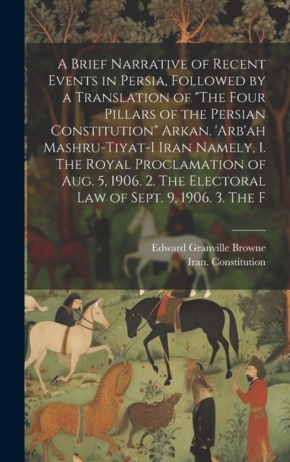 A Brief Narrative of Recent Events in Persia, Followed by a Translation of "The Four Pillars of the Persian Constitution" Arkan. 'Arb'ah Mashru-tiyat-