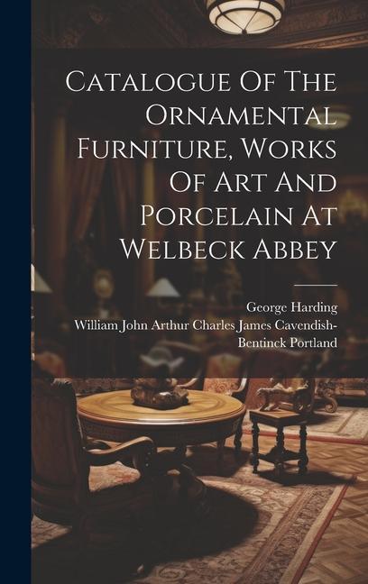 Catalogue Of The Ornamental Furniture, Works Of Art And Porcelain At Welbeck Abbey