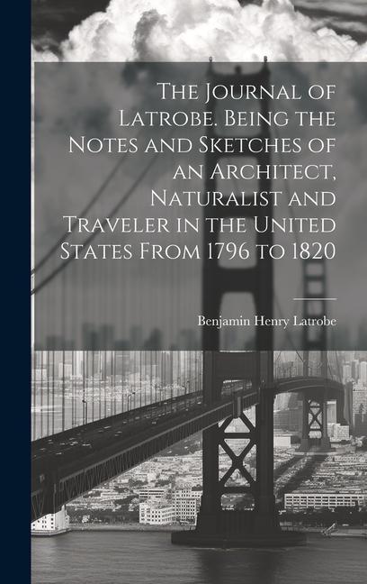 The Journal of Latrobe. Being the Notes and Sketches of an Architect, Naturalist and Traveler in the United States From 1796 to 1820