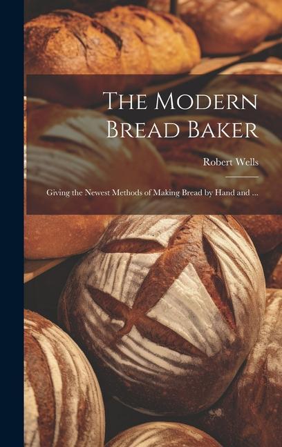 The Modern Bread Baker: Giving the Newest Methods of Making Bread by Hand and ...