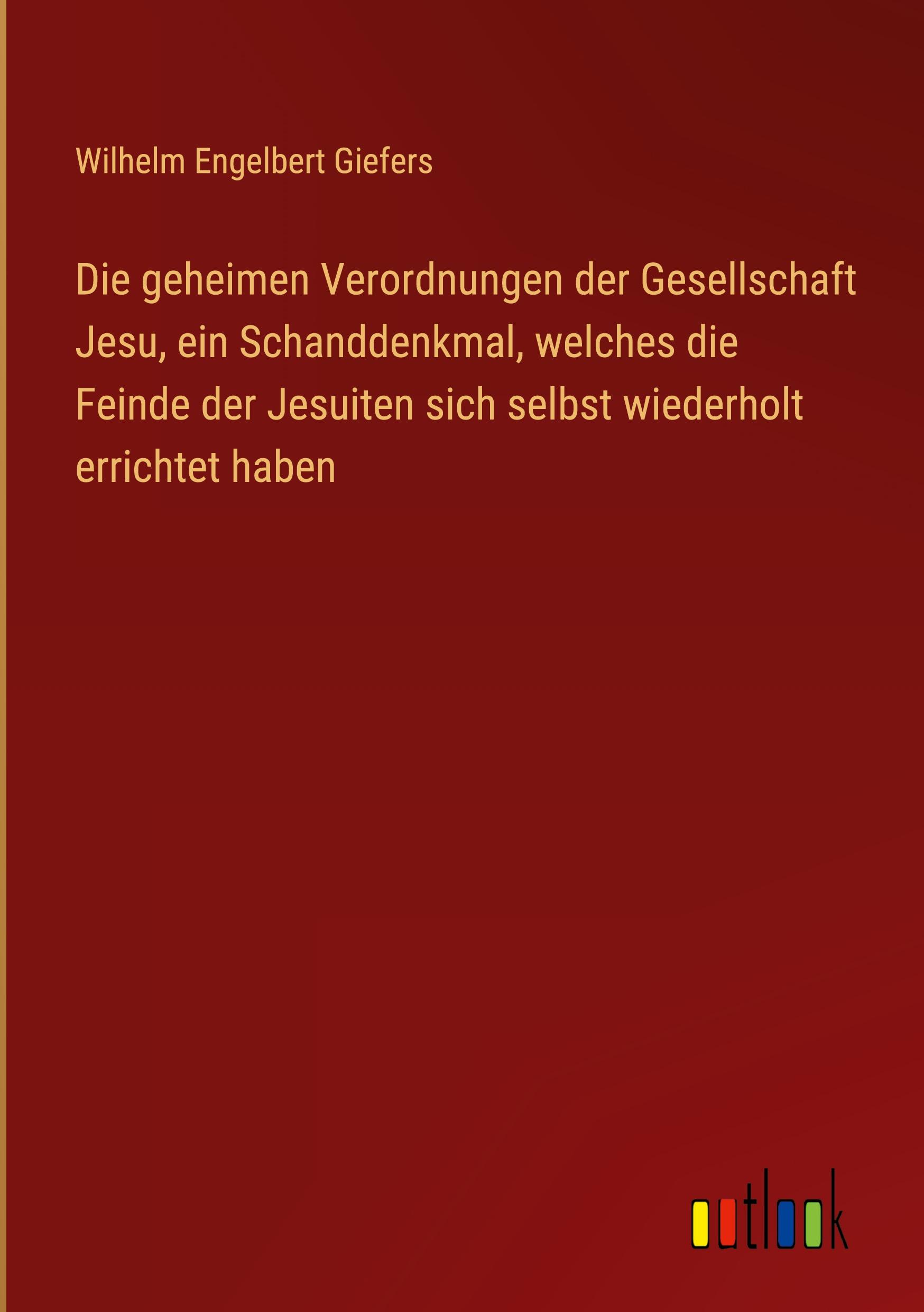 Die geheimen Verordnungen der Gesellschaft Jesu, ein Schanddenkmal, welches die Feinde der Jesuiten sich selbst wiederholt errichtet haben