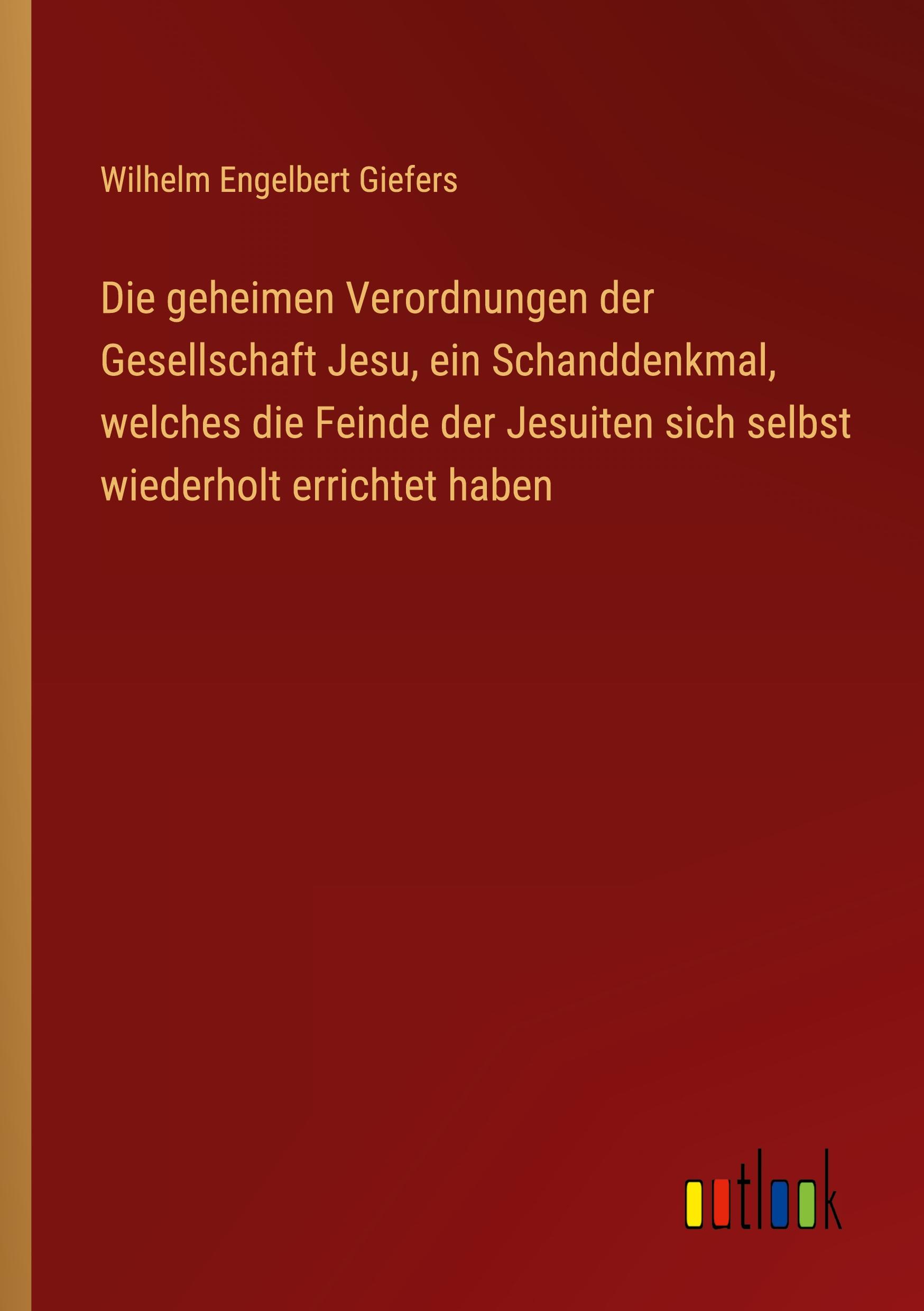 Die geheimen Verordnungen der Gesellschaft Jesu, ein Schanddenkmal, welches die Feinde der Jesuiten sich selbst wiederholt errichtet haben