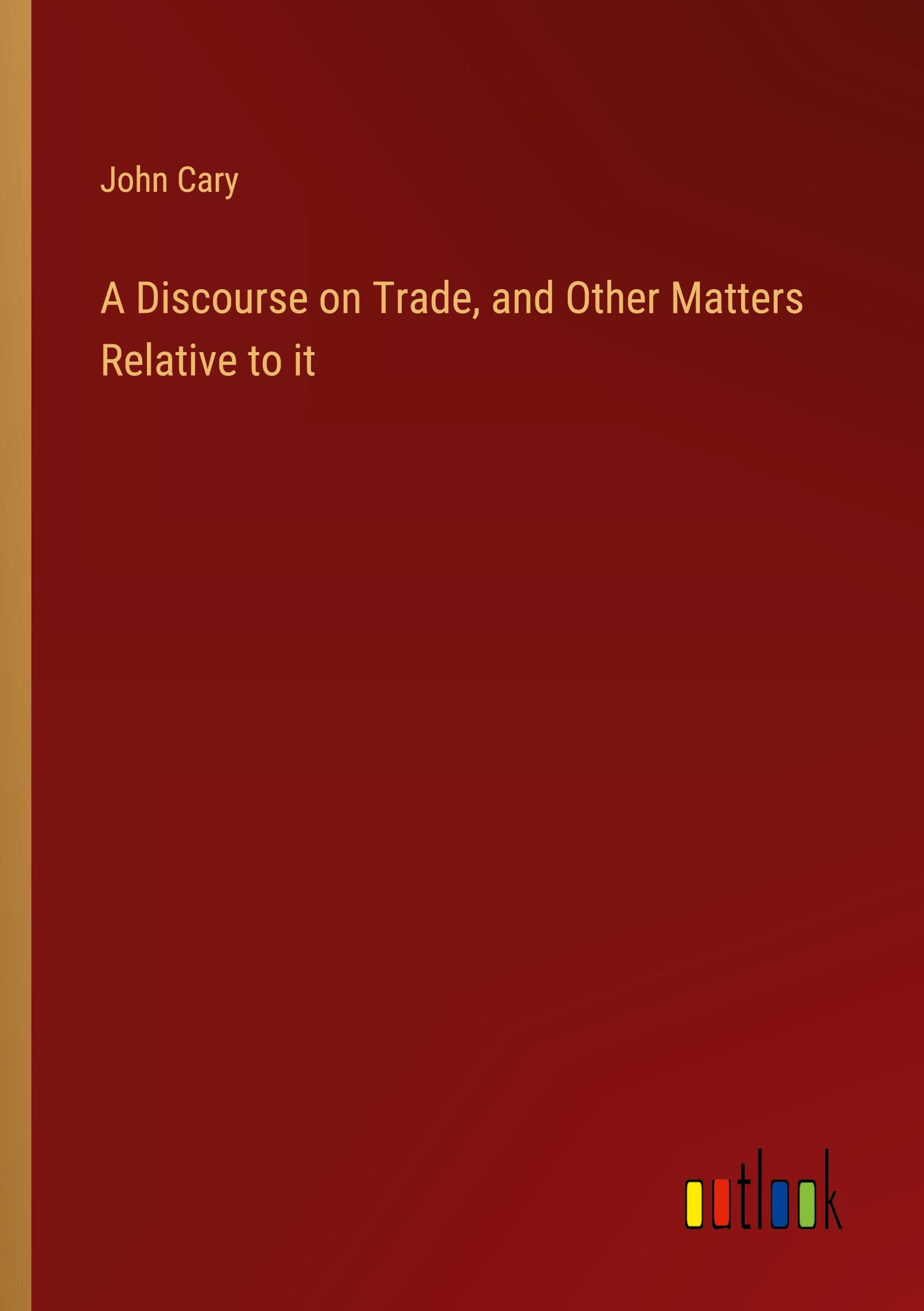 A Discourse on Trade, and Other Matters Relative to it