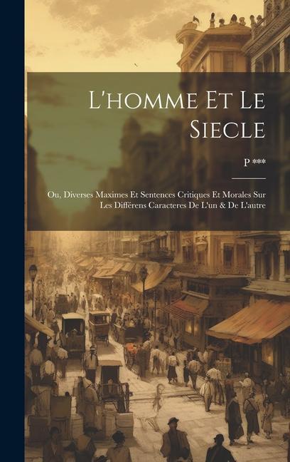 L'homme Et Le Siecle: Ou, Diverses Maximes Et Sentences Critiques Et Morales Sur Les Différens Caracteres De L'un & De L'autre