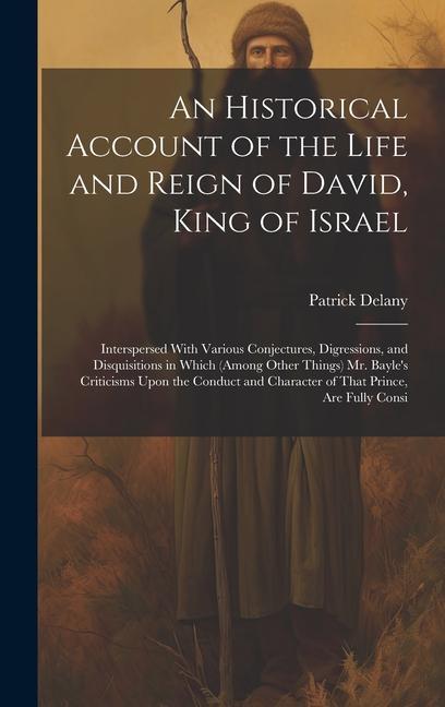 An Historical Account of the Life and Reign of David, King of Israel: Interspersed With Various Conjectures, Digressions, and Disquisitions in Which (