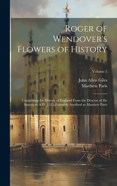 Roger of Wendover's Flowers of History: Comprising the History of England From the Descent of the Saxons to A.D. 1235; Formerly Ascribed to Matthew Pa